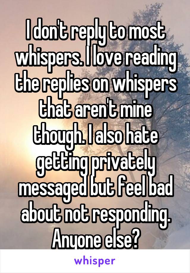 I don't reply to most whispers. I love reading the replies on whispers that aren't mine though. I also hate getting privately messaged but feel bad about not responding. Anyone else?