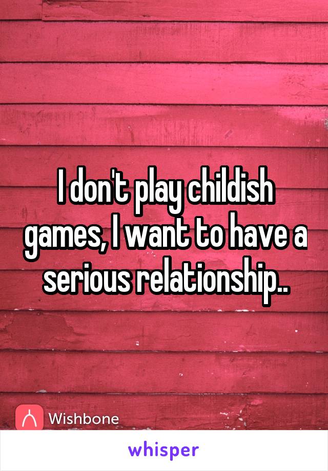 I don't play childish games, I want to have a serious relationship..