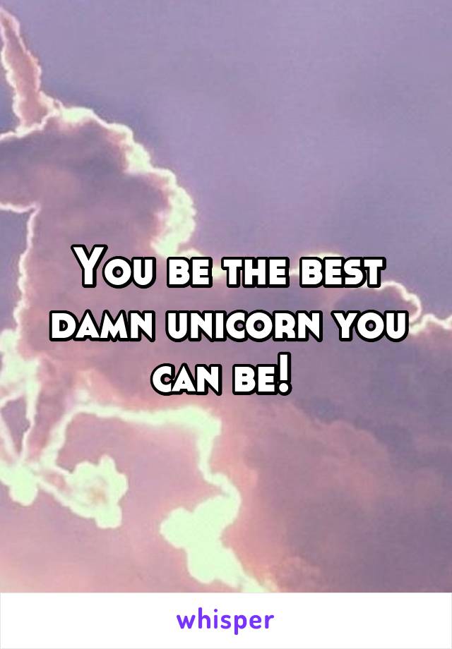 You be the best damn unicorn you can be! 