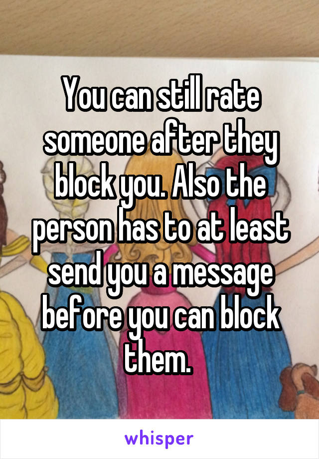 You can still rate someone after they block you. Also the person has to at least send you a message before you can block them. 