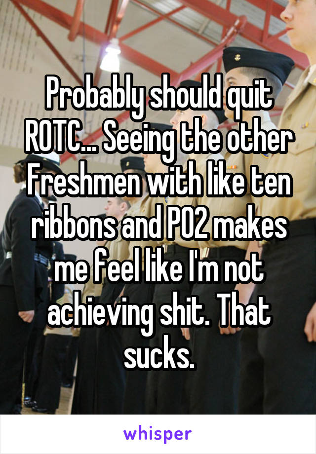 Probably should quit ROTC... Seeing the other Freshmen with like ten ribbons and PO2 makes me feel like I'm not achieving shit. That sucks.