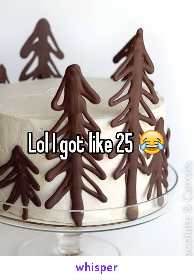 Lol I got like 25 😂