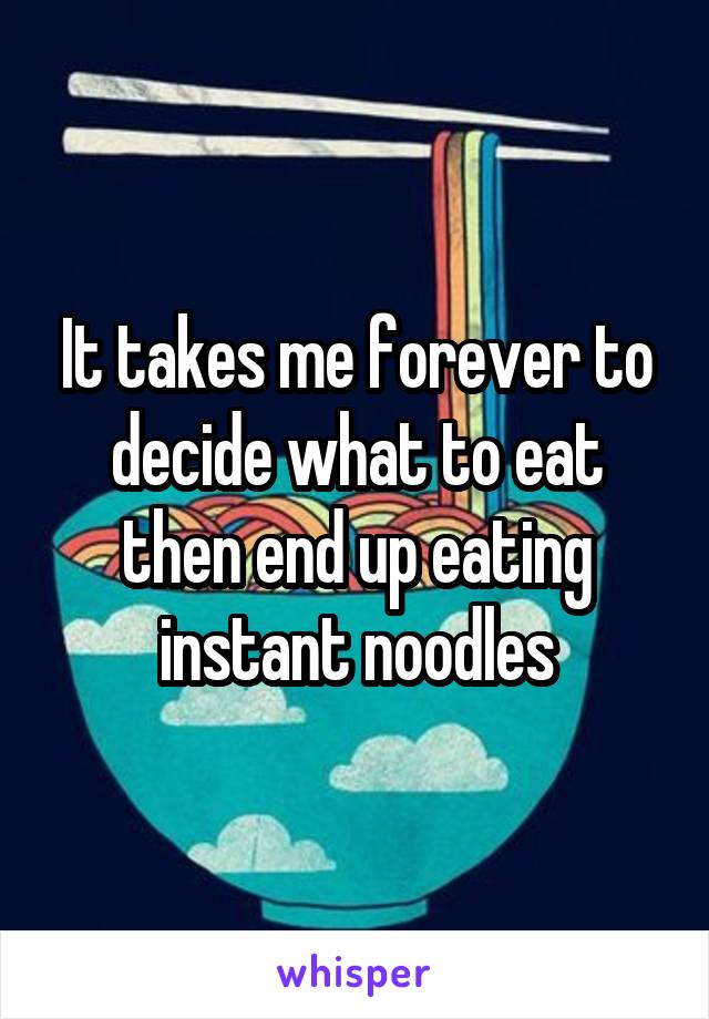 It takes me forever to decide what to eat then end up eating instant noodles