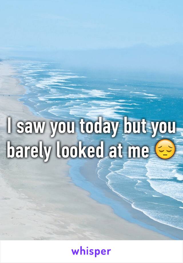 I saw you today but you barely looked at me 😔