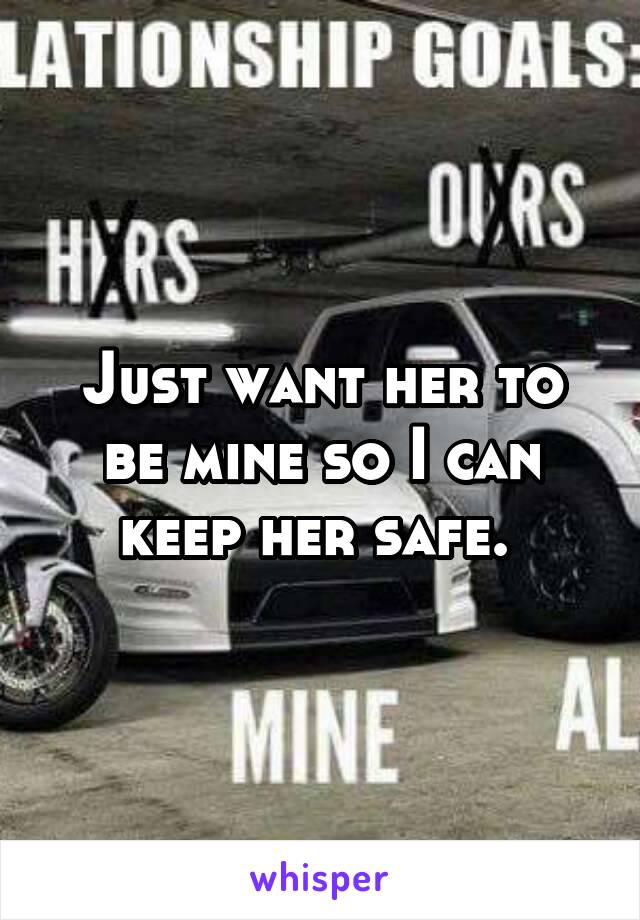 Just want her to be mine so I can keep her safe. 