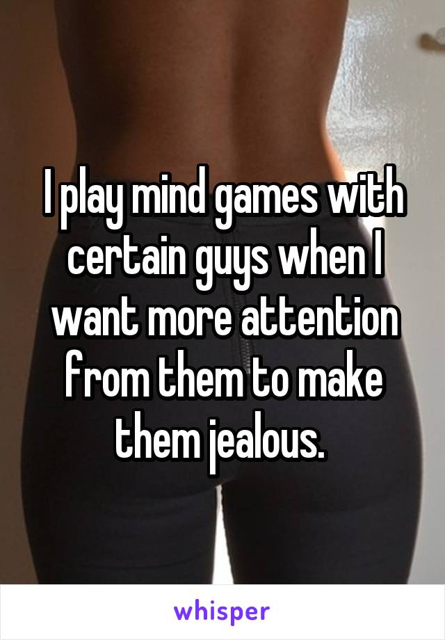 I play mind games with certain guys when I want more attention from them to make them jealous. 