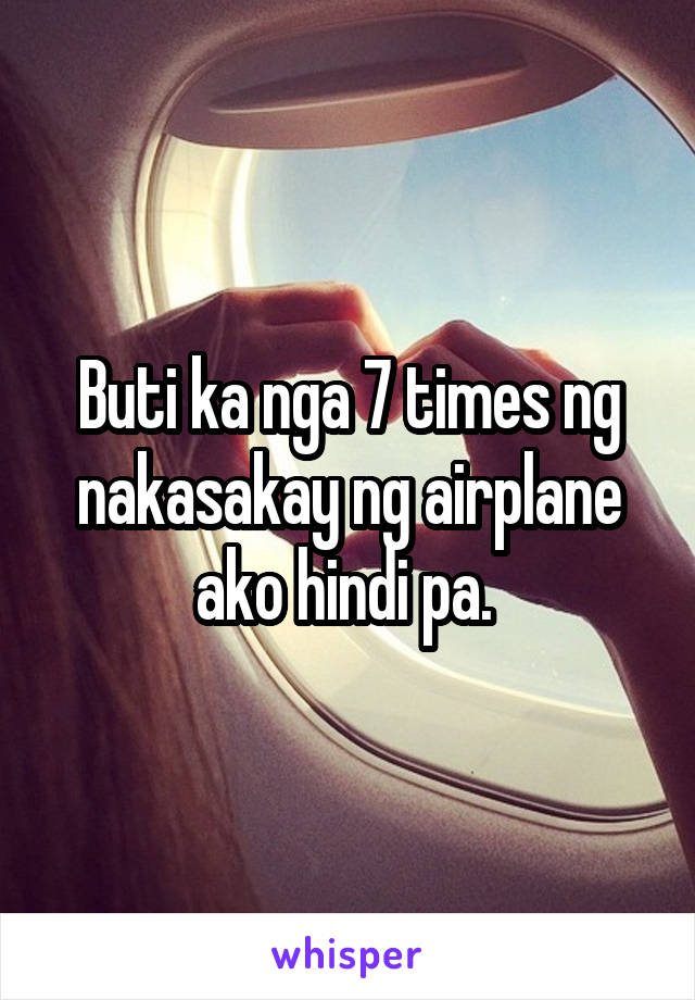 Buti ka nga 7 times ng nakasakay ng airplane ako hindi pa. 