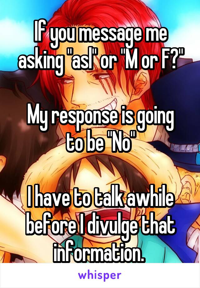 If you message me asking "asl" or "M or F?"

My response is going to be "No"

I have to talk awhile before I divulge that information. 