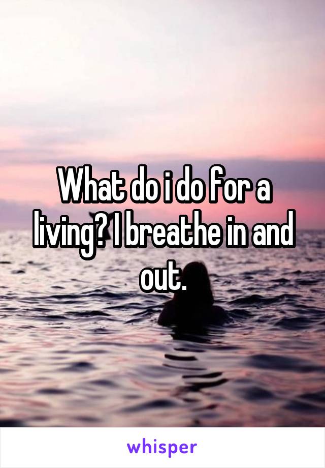 What do i do for a living? I breathe in and out.