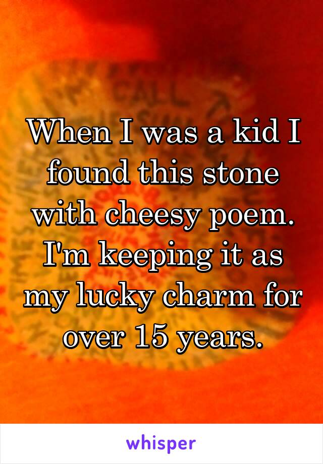 When I was a kid I found this stone with cheesy poem. I'm keeping it as my lucky charm for over 15 years.