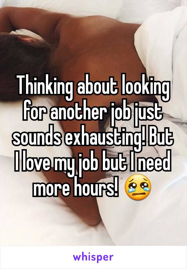 Thinking about looking for another job just sounds exhausting! But I love my job but I need more hours! 😢