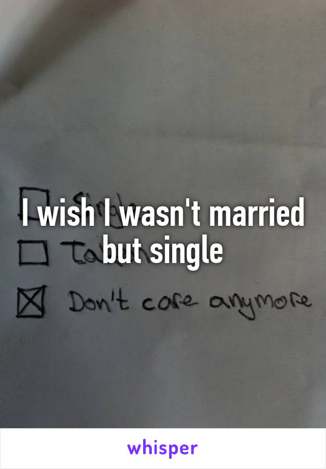 I wish I wasn't married but single