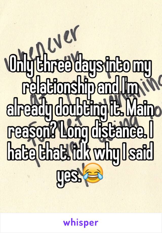 Only three days into my relationship and I'm already doubting it. Main reason? Long distance. I hate that. idk why I said yes.😂