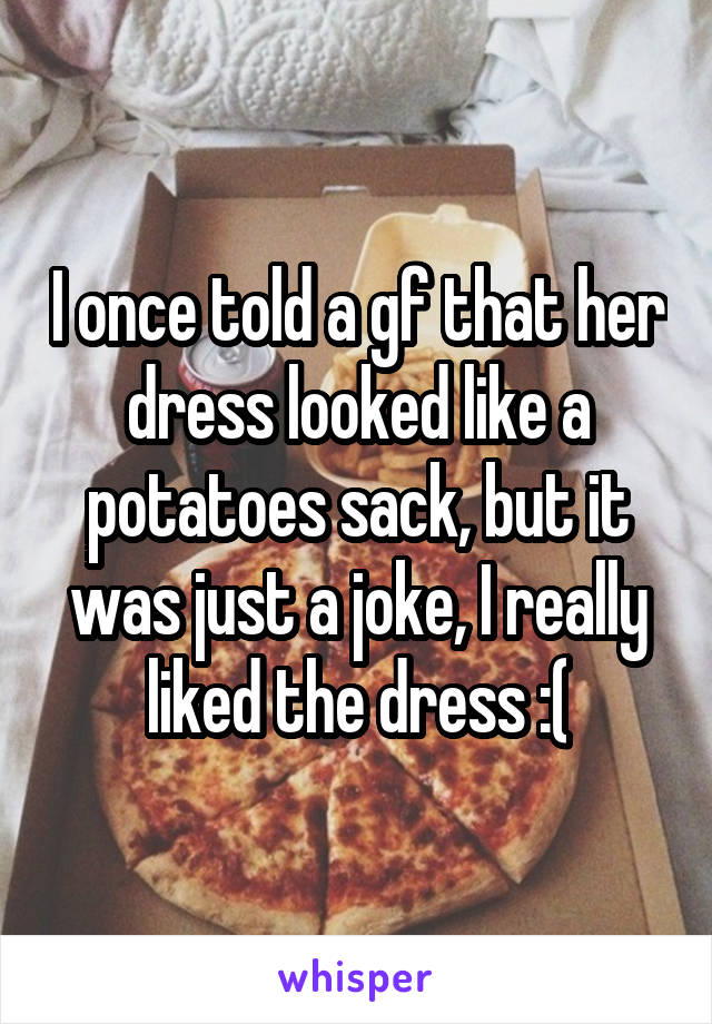 I once told a gf that her dress looked like a potatoes sack, but it was just a joke, I really liked the dress :(