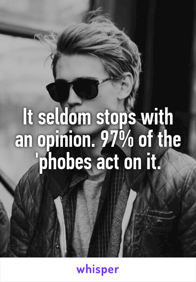 It seldom stops with an opinion. 97% of the 'phobes act on it.