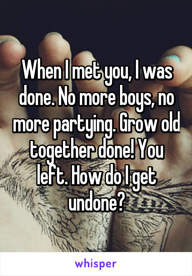 When I met you, I was done. No more boys, no more partying. Grow old together done! You left. How do I get undone?