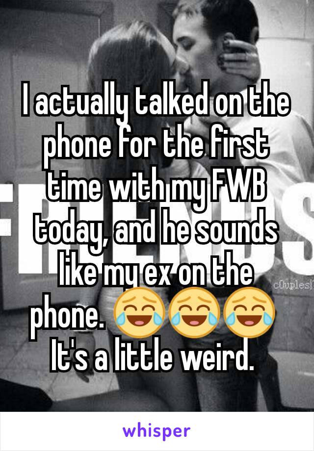 I actually talked on the phone for the first time with my FWB today, and he sounds like my ex on the phone. 😂😂😂 
It's a little weird. 