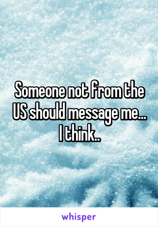 Someone not from the US should message me...
I think..