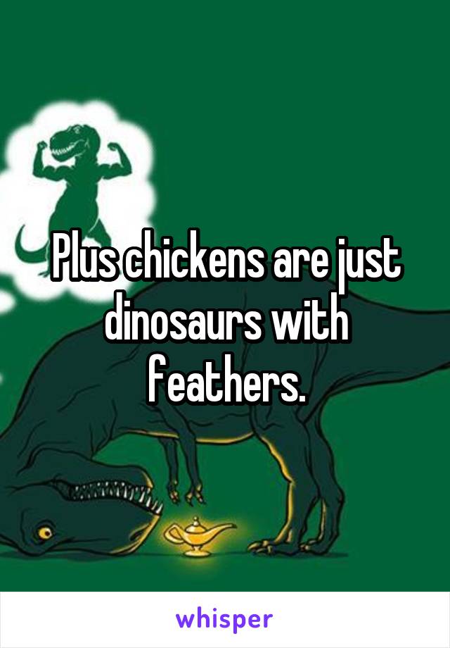 Plus chickens are just dinosaurs with feathers.