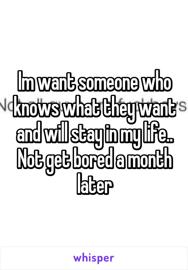 Im want someone who knows what they want and will stay in my life.. Not get bored a month later