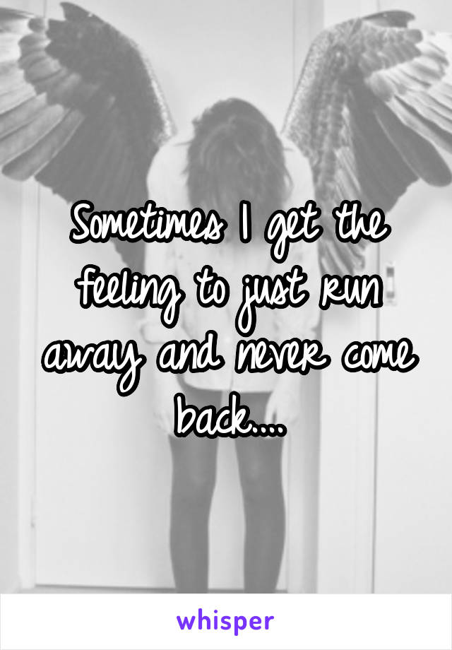 Sometimes I get the feeling to just run away and never come back....