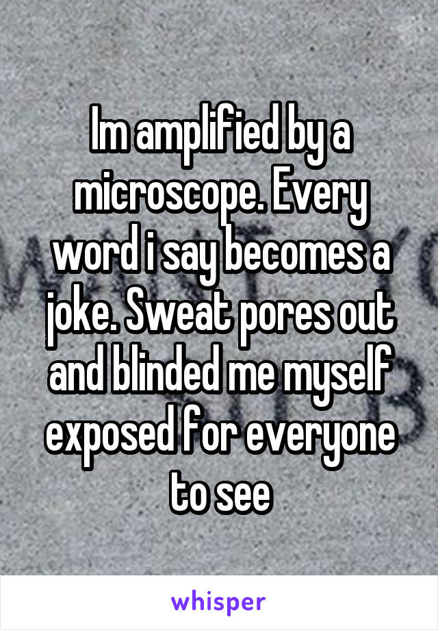 Im amplified by a microscope. Every word i say becomes a joke. Sweat pores out and blinded me myself exposed for everyone to see