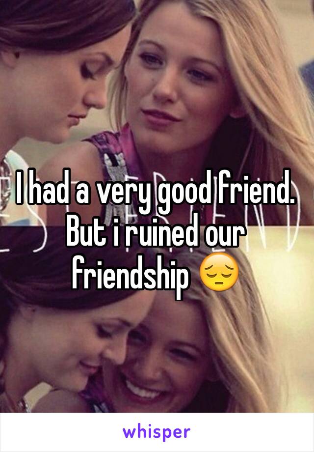 I had a very good friend. But i ruined our friendship 😔