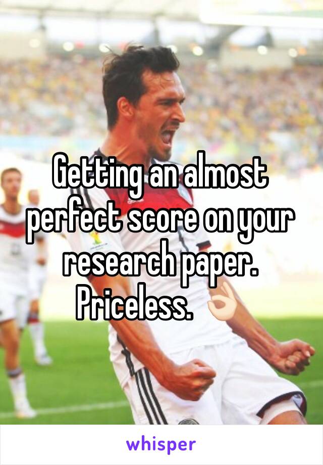 Getting an almost perfect score on your research paper. Priceless. 👌🏻