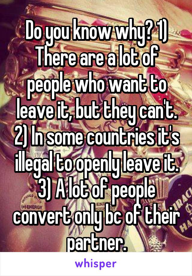 Do you know why? 1) There are a lot of people who want to leave it, but they can't. 2) In some countries it's illegal to openly leave it. 3) A lot of people convert only bc of their partner.