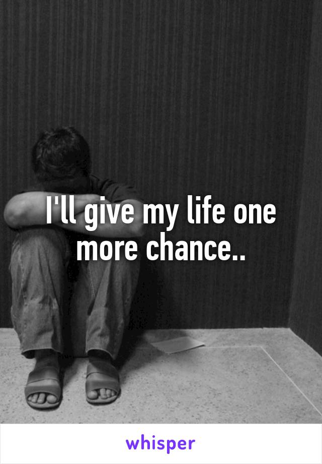 I'll give my life one more chance..