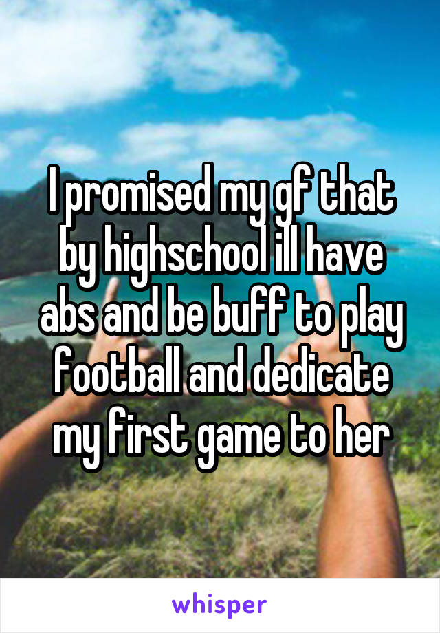 I promised my gf that by highschool ill have abs and be buff to play football and dedicate my first game to her