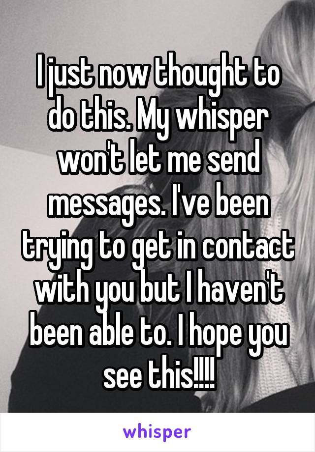 I just now thought to do this. My whisper won't let me send messages. I've been trying to get in contact with you but I haven't been able to. I hope you see this!!!!