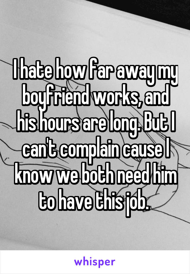 I hate how far away my boyfriend works, and his hours are long. But I can't complain cause I know we both need him to have this job. 