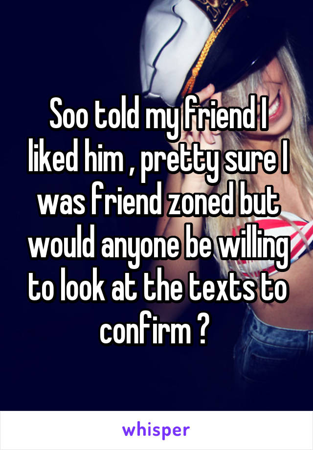 Soo told my friend I liked him , pretty sure I was friend zoned but would anyone be willing to look at the texts to confirm ? 