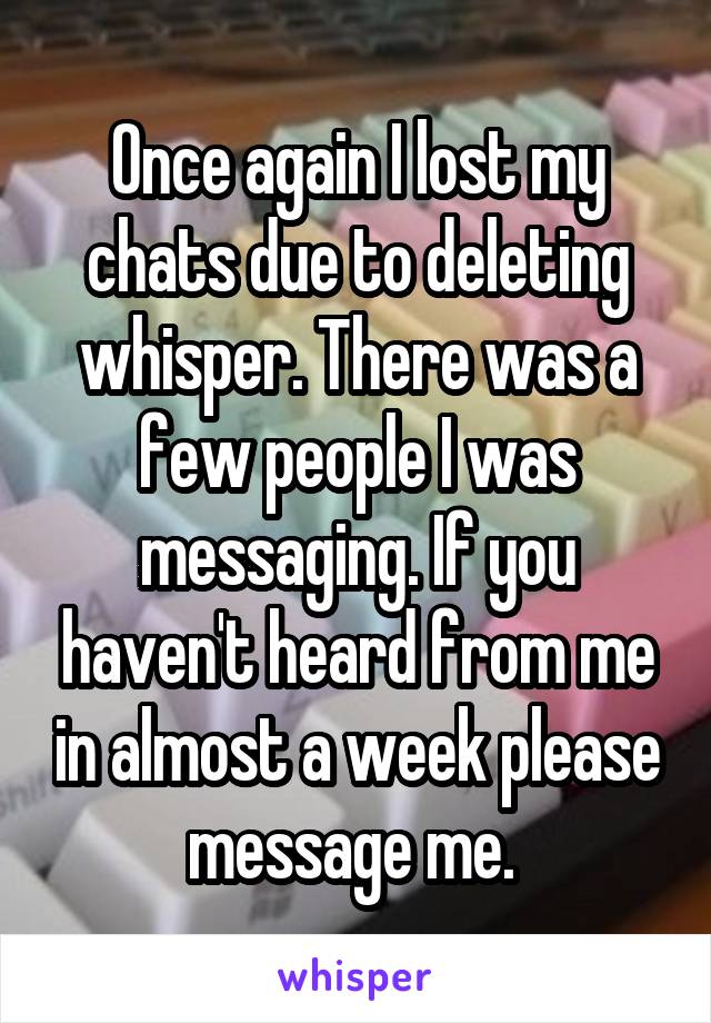 Once again I lost my chats due to deleting whisper. There was a few people I was messaging. If you haven't heard from me in almost a week please message me. 