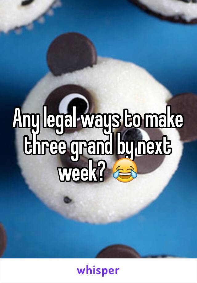 Any legal ways to make three grand by next week? 😂