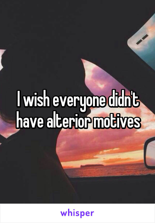 I wish everyone didn't have alterior motives