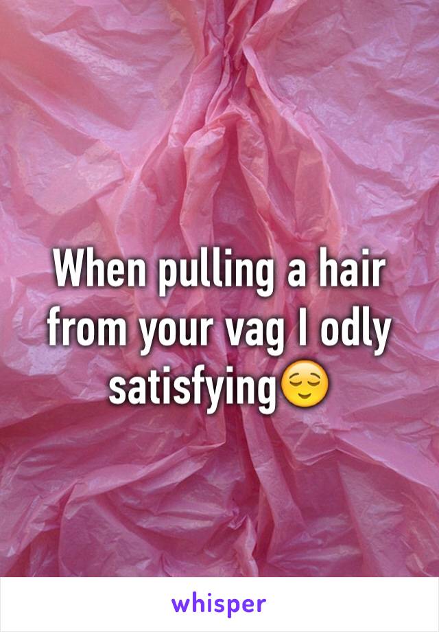 When pulling a hair from your vag I odly satisfying😌 