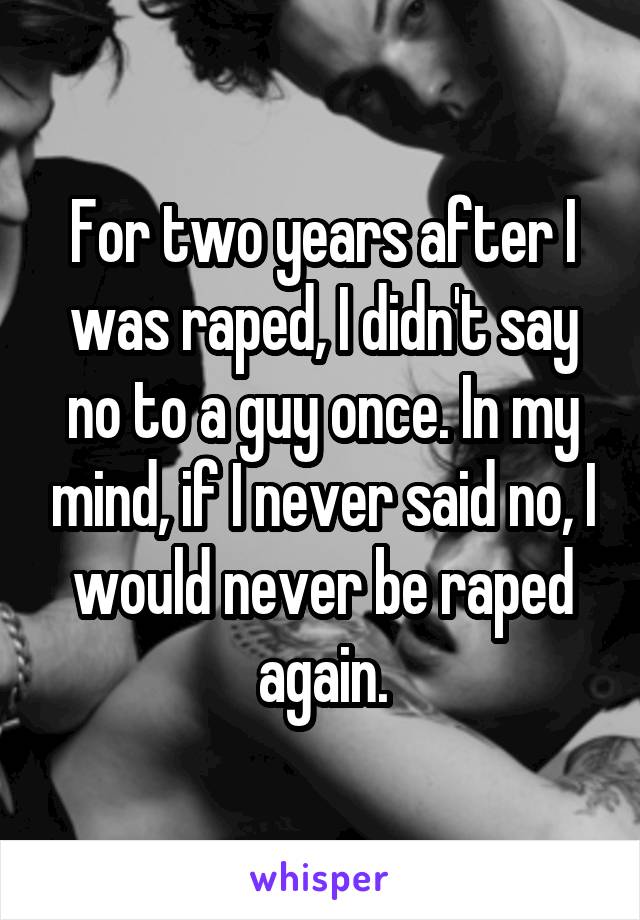 For two years after I was raped, I didn't say no to a guy once. In my mind, if I never said no, I would never be raped again.