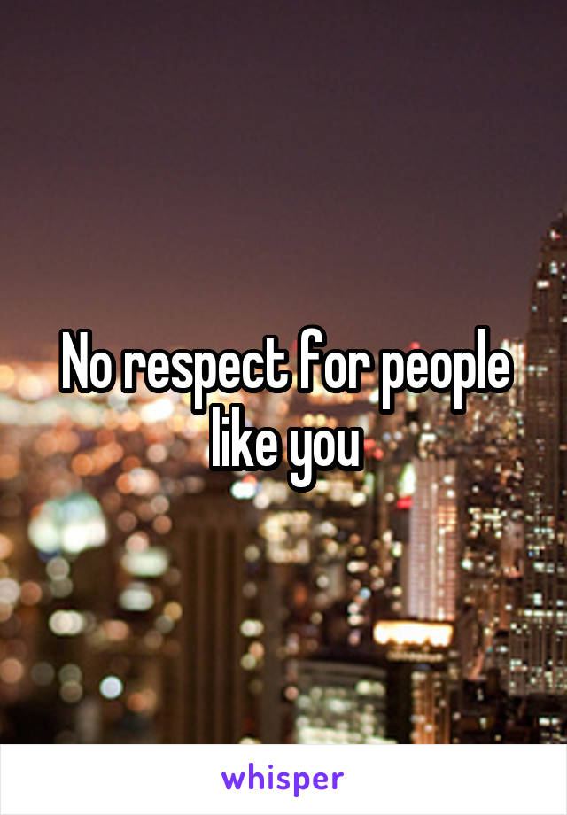 No respect for people like you