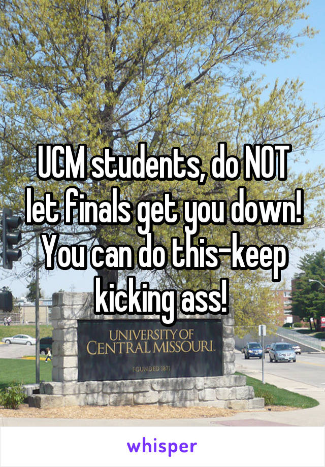 UCM students, do NOT let finals get you down! You can do this-keep kicking ass! 