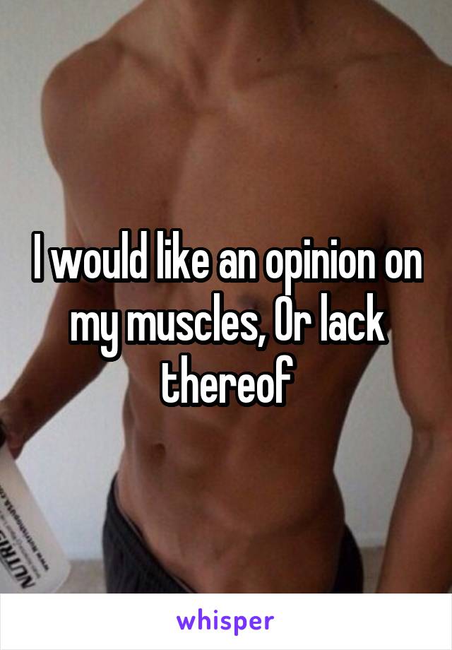 I would like an opinion on my muscles, Or lack thereof