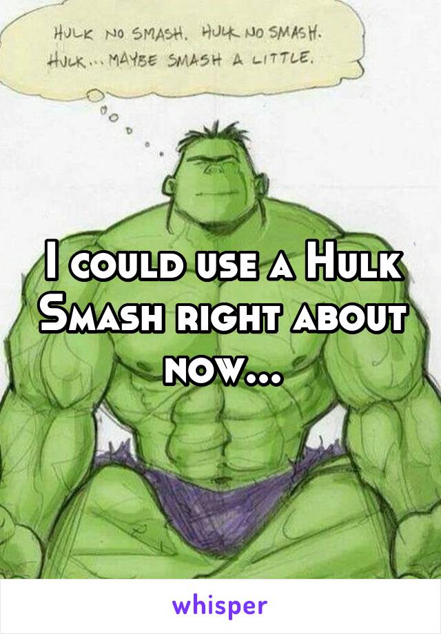 I could use a Hulk Smash right about now...