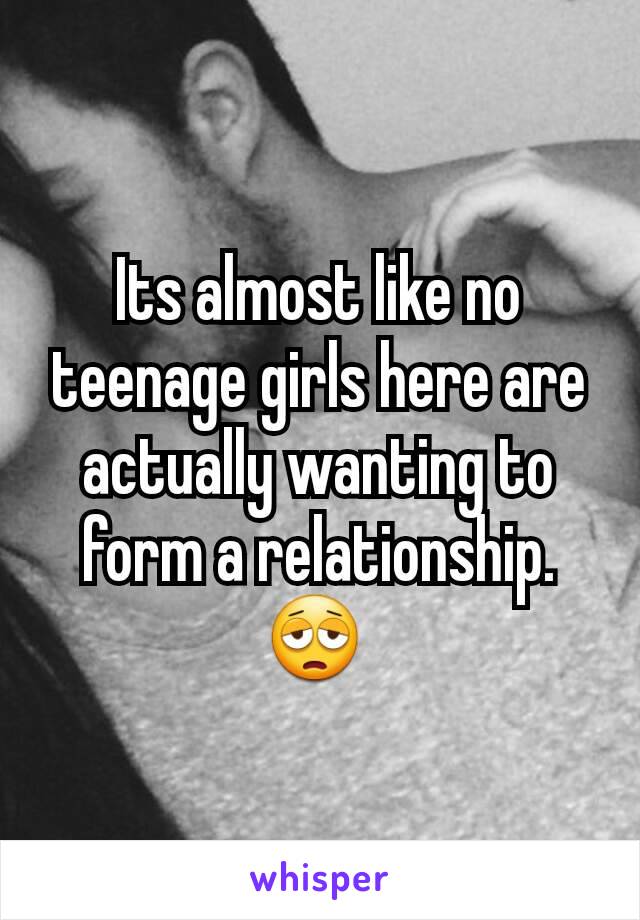 Its almost like no teenage girls here are actually wanting to form a relationship. 😩 