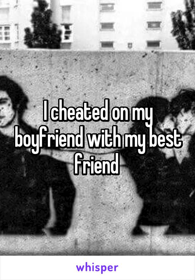 I cheated on my boyfriend with my best friend 