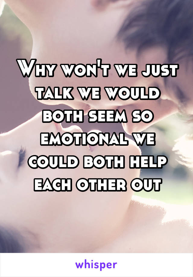 Why won't we just talk we would both seem so emotional we could both help each other out
