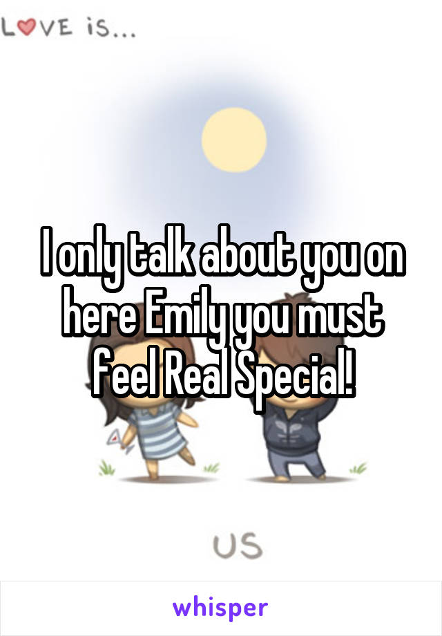 I only talk about you on here Emily you must feel Real Special!