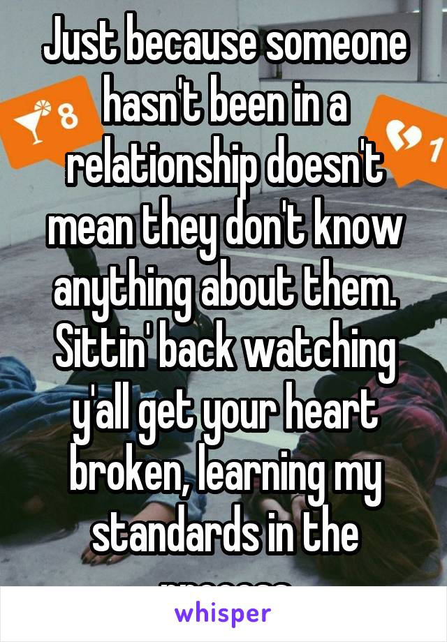 Just because someone hasn't been in a relationship doesn't mean they don't know anything about them. Sittin' back watching y'all get your heart broken, learning my standards in the process