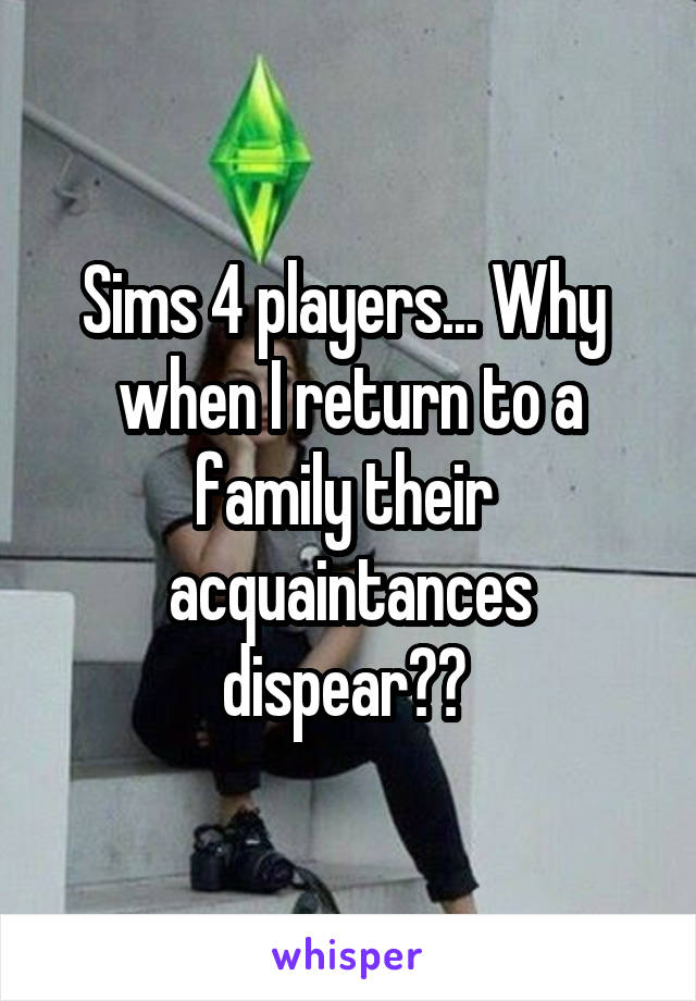 Sims 4 players... Why  when I return to a family their  acquaintances dispear?? 