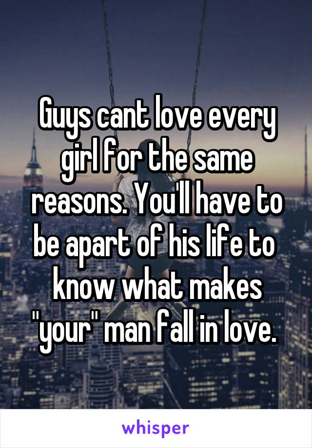 Guys cant love every girl for the same reasons. You'll have to be apart of his life to  know what makes "your" man fall in love. 